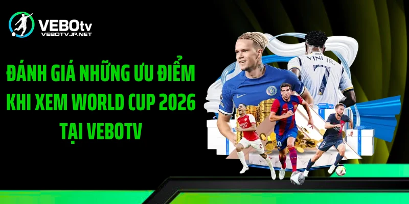 Đánh giá những ưu điểm khi xem World Cup 2026 tại Vebotv