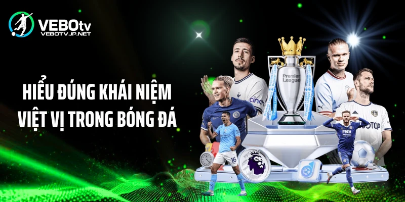 Hiểu đúng khái niệm việt vị trong bóng đá