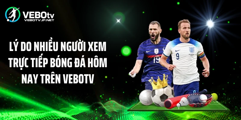 Lý do nhiều người xem trực tiếp bóng đá hôm nay trên Vebotv