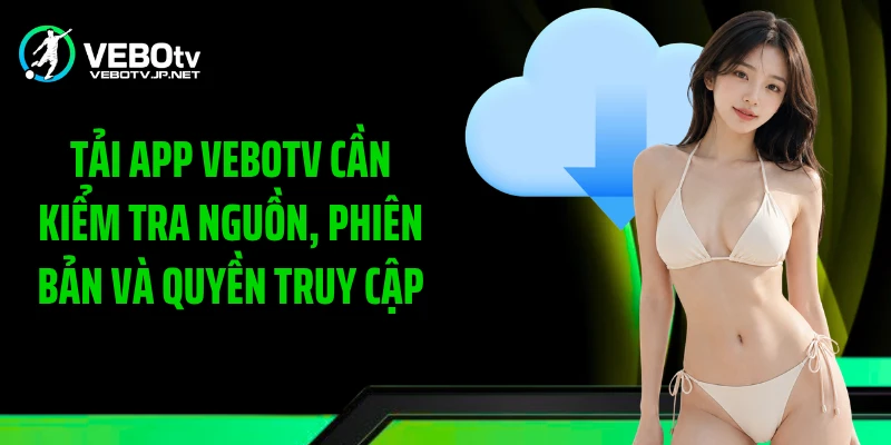 Tải app Vebotv cần kiểm tra nguồn, phiên bản và quyền truy cập