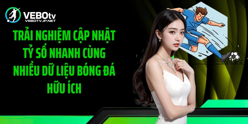 Trải nghiệm cập nhật tỷ số nhanh cùng nhiều dữ liệu bóng đá hữu ích